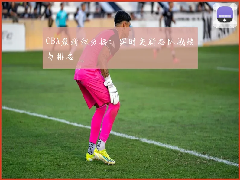 CBA最新积分榜:实时更新各队战绩与排名