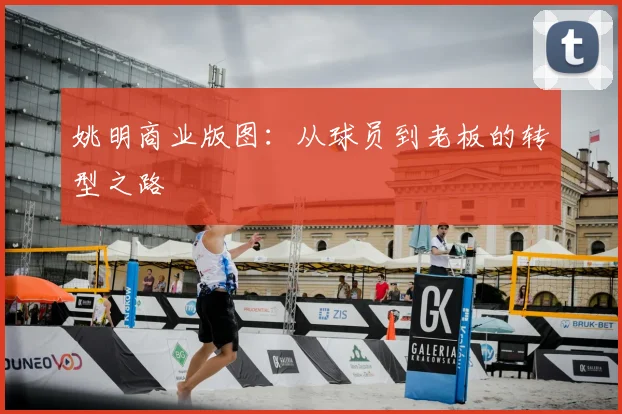 姚明商业版图:从球员到老板的转型之路