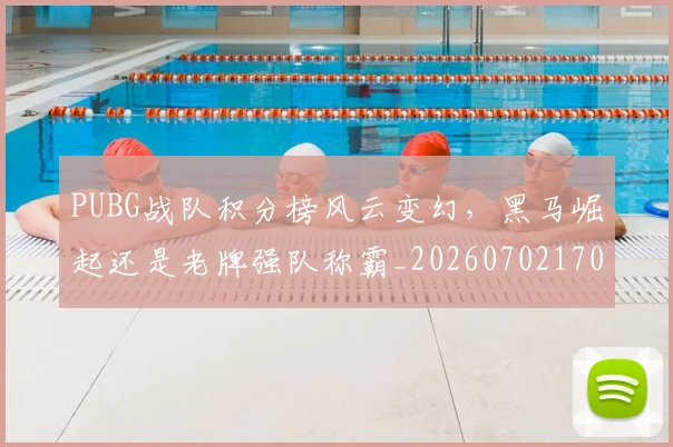 PUBG战队积分榜风云变幻,黑马崛起还是老牌强队称霸_20260702170626