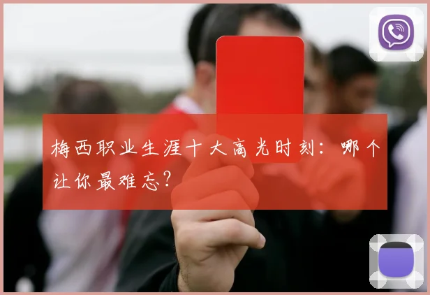 梅西职业生涯十大高光时刻：哪个让你最难忘？