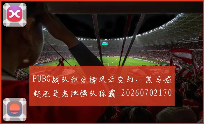 PUBG战队积分榜风云变幻，黑马崛起还是老牌强队称霸_20260702170626