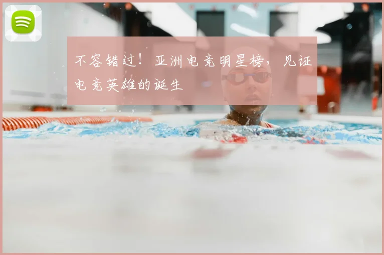 不容错过！亚洲电竞明星榜，见证电竞英雄的诞生
