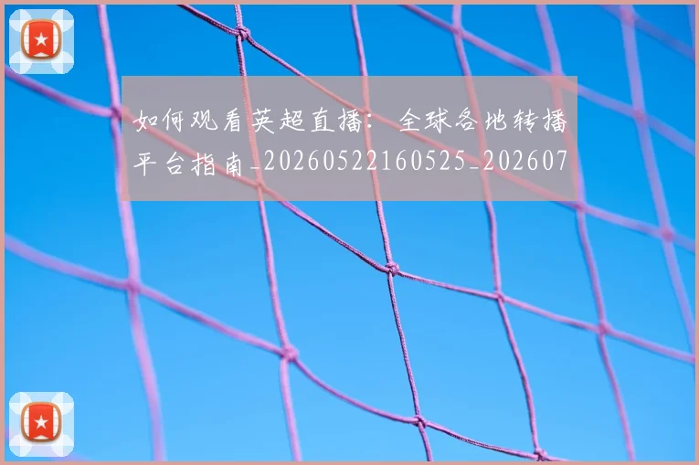 如何观看英超直播：全球各地转播平台指南_20260522160525_20260707023103