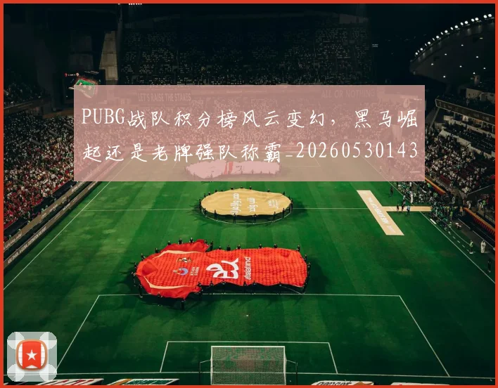 PUBG战队积分榜风云变幻,黑马崛起还是老牌强队称霸_20260530143714