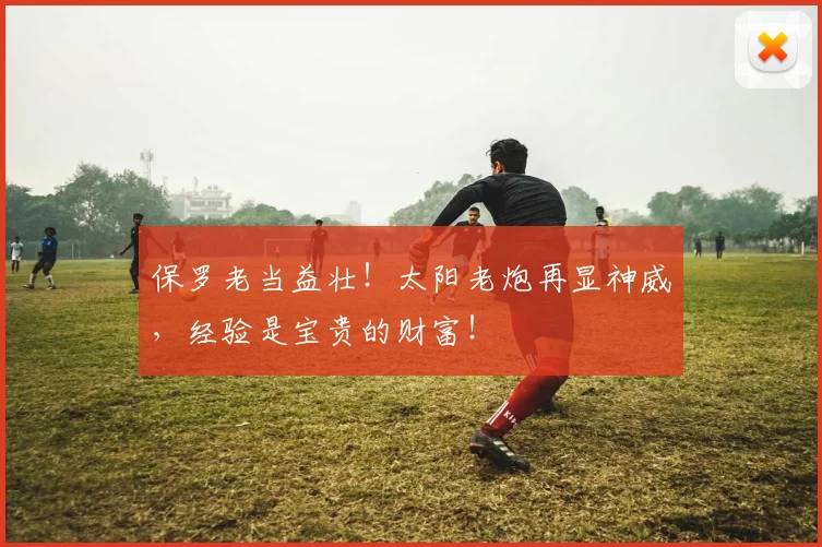 保罗老当益壮！太阳老炮再显神威，经验是宝贵的财富！