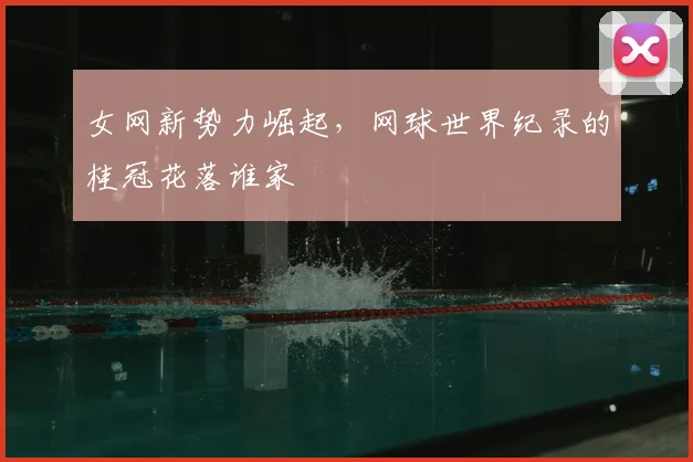 女网新势力崛起，网球世界纪录的桂冠花落谁家