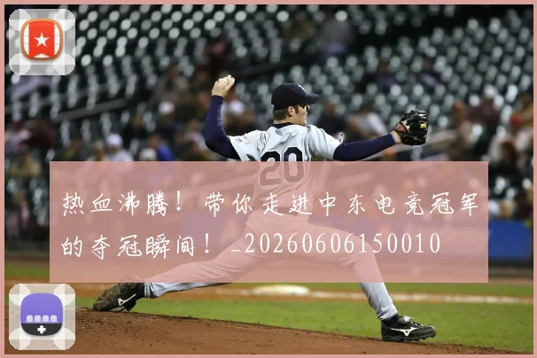 热血沸腾!带你走进中东电竞冠军的夺冠瞬间!_20260606150010