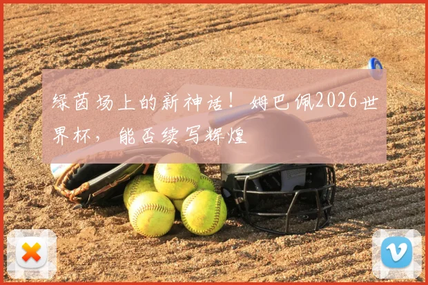 绿茵场上的新神话！姆巴佩2026世界杯，能否续写辉煌