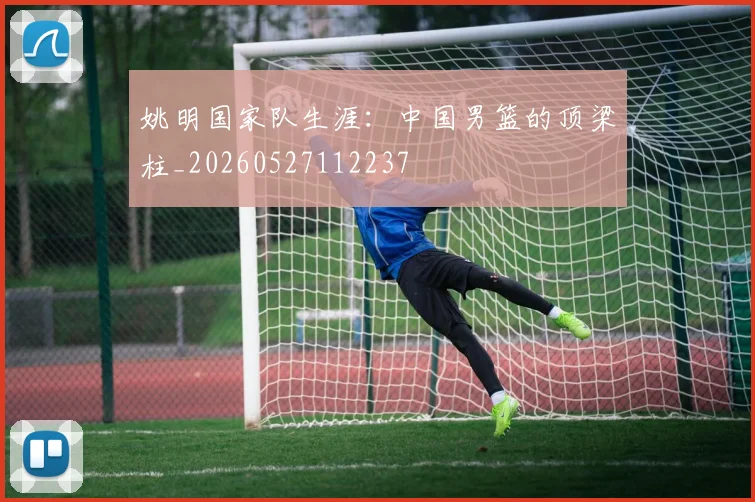 姚明国家队生涯：中国男篮的顶梁柱_20260527112237
