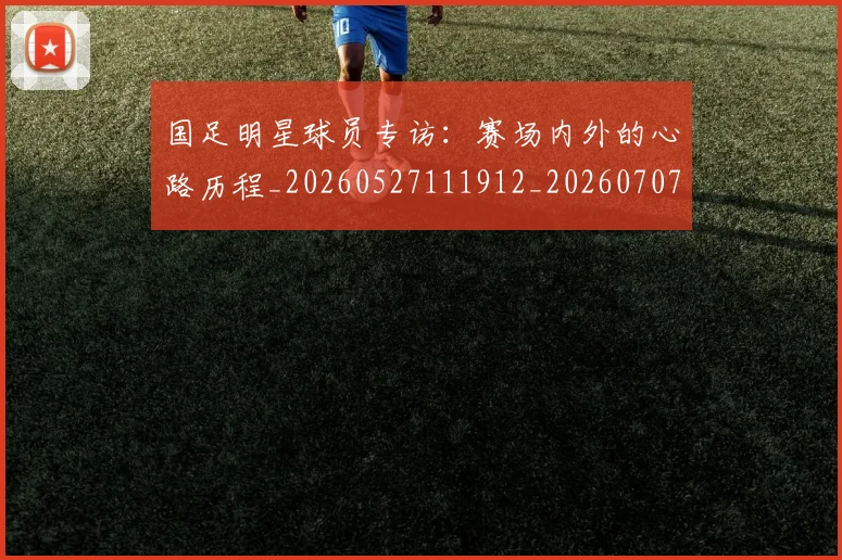 国足明星球员专访：赛场内外的心路历程_20260527111912_20260707142255