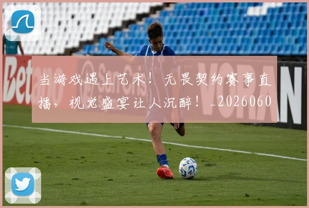 当游戏遇上艺术!无畏契约赛事直播,视觉盛宴让人沉醉!_20260604232905
