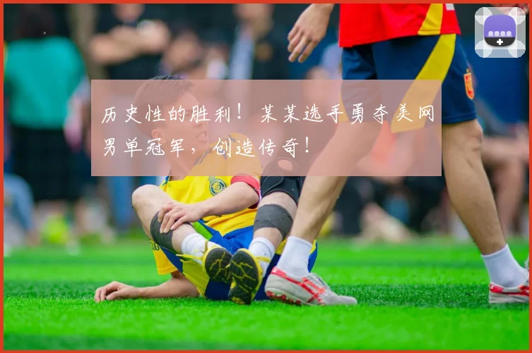 历史性的胜利!某某选手勇夺美网男单冠军,创造传奇!