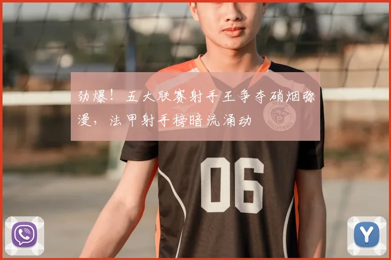 劲爆！五大联赛射手王争夺硝烟弥漫，法甲射手榜暗流涌动