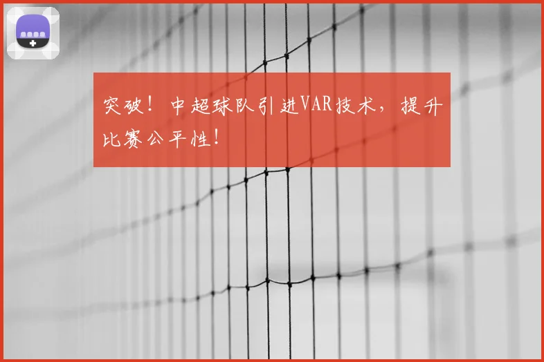 突破！中超球队引进VAR技术，提升比赛公平性！