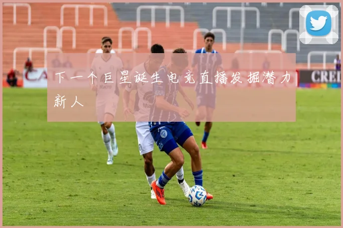 下一个巨星诞生电竞直播发掘潜力新人