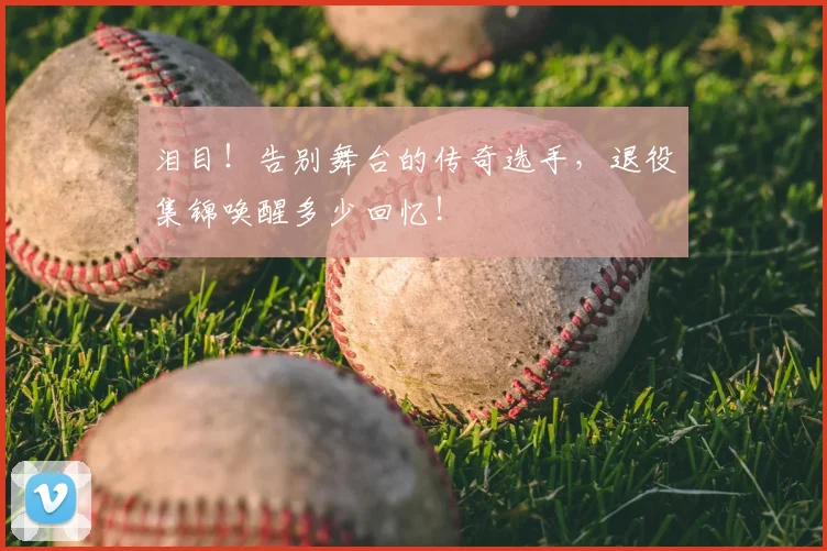 泪目！告别舞台的传奇选手，退役集锦唤醒多少回忆！