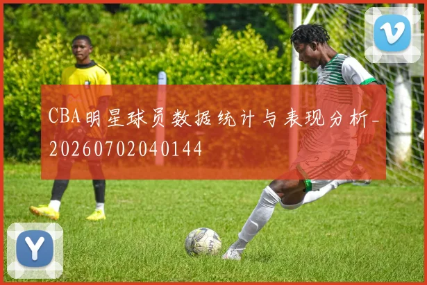 CBA明星球员数据统计与表现分析_20260702040144