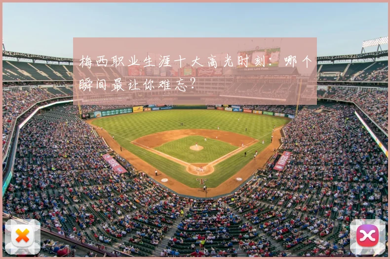 梅西职业生涯十大高光时刻：哪个瞬间最让你难忘？