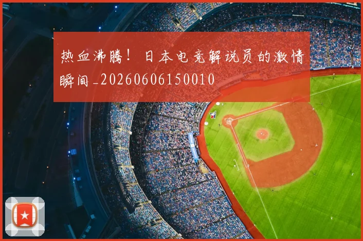 热血沸腾!日本电竞解说员的激情瞬间_20260606150010