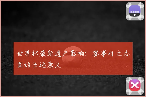 世界杯最新遗产影响：赛事对主办国的长远意义