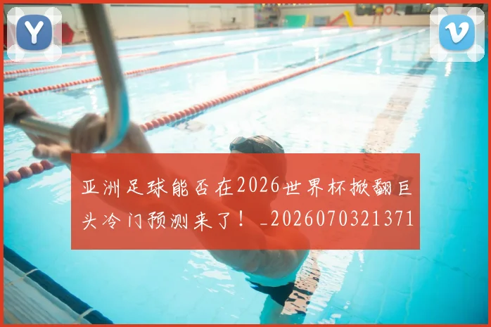 亚洲足球能否在2026世界杯掀翻巨头冷门预测来了！_20260703213710
