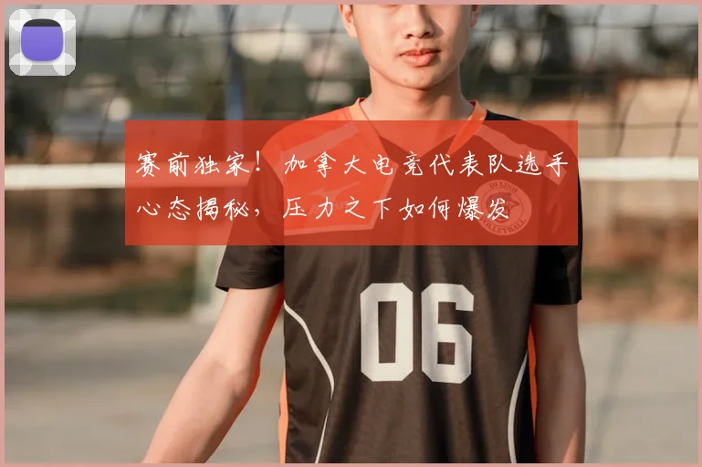 赛前独家!加拿大电竞代表队选手心态揭秘,压力之下如何爆发