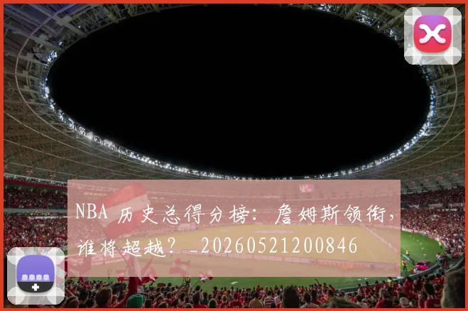 NBA 历史总得分榜：詹姆斯领衔，谁将超越？_20260521200846