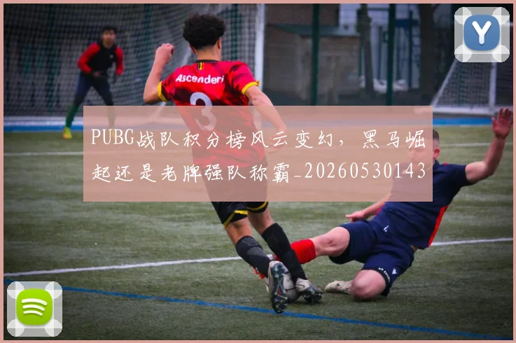 PUBG战队积分榜风云变幻，黑马崛起还是老牌强队称霸_20260530143714