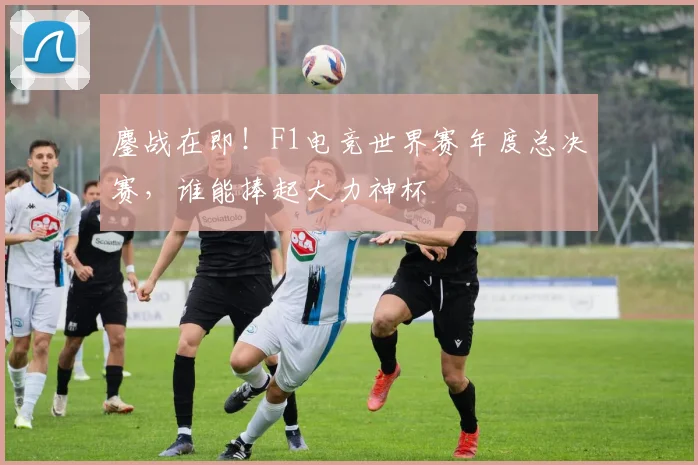 鏖战在即!F1电竞世界赛年度总决赛,谁能捧起大力神杯