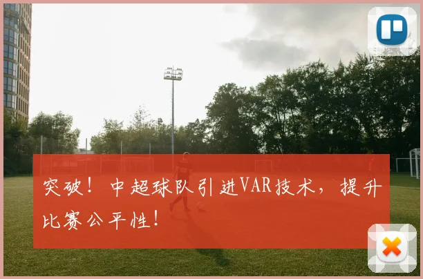 突破!中超球队引进VAR技术,提升比赛公平性!