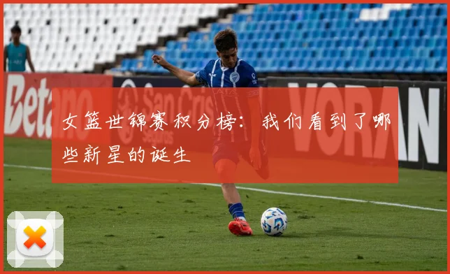 女篮世锦赛积分榜：我们看到了哪些新星的诞生