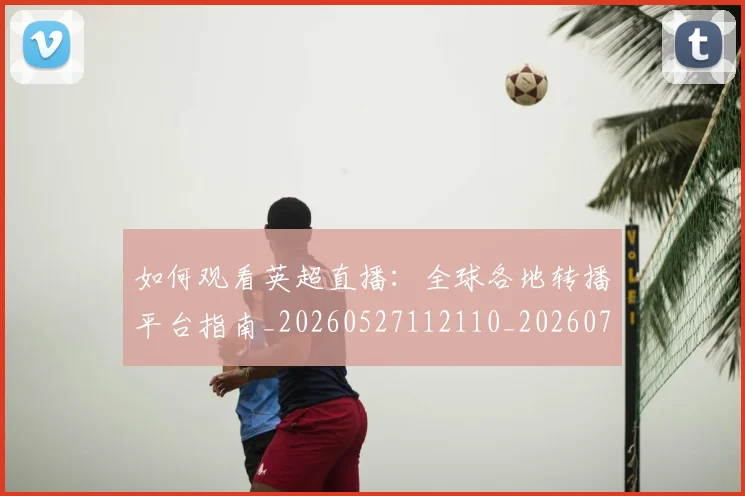如何观看英超直播:全球各地转播平台指南_20260527112110_20260707023105
