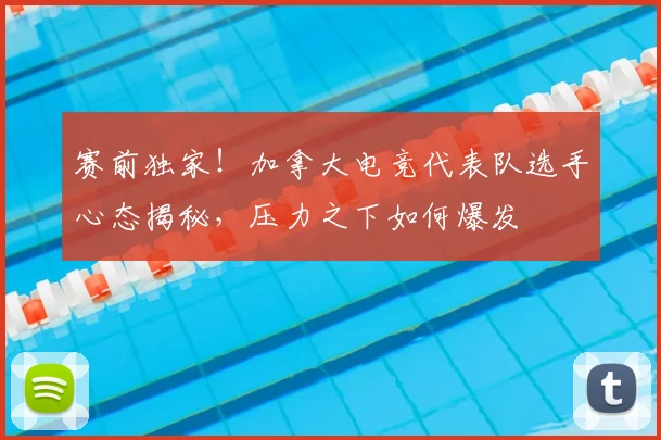 赛前独家！加拿大电竞代表队选手心态揭秘，压力之下如何爆发