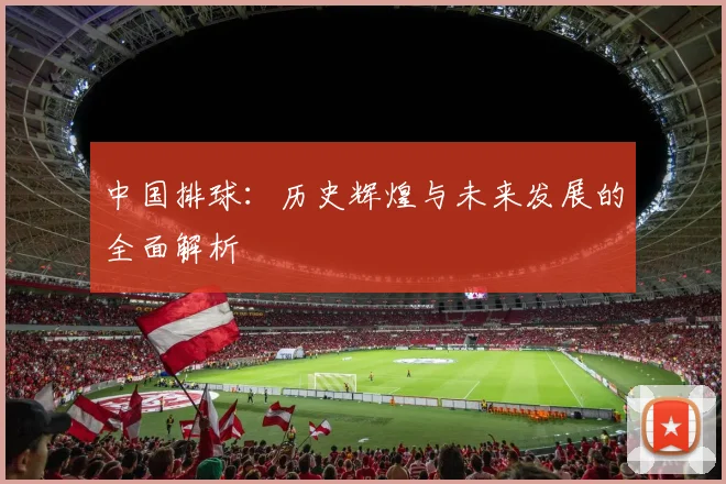 中国排球:历史辉煌与未来发展的全面解析