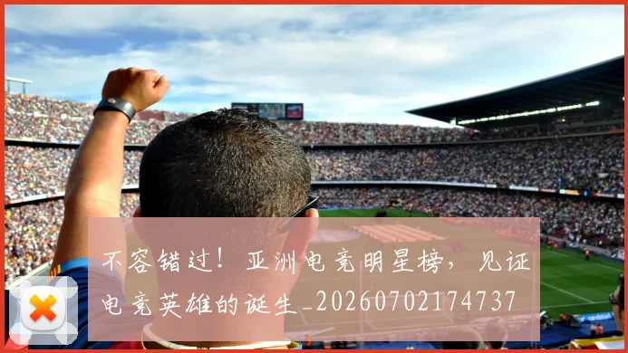 不容错过!亚洲电竞明星榜,见证电竞英雄的诞生_20260702174737
